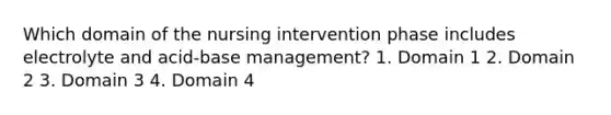 Which domain of the nursing intervention phase includes electrolyte and acid-base management? 1. Domain 1 2. Domain 2 3. Domain 3 4. Domain 4