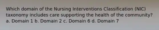 Which domain of the Nursing Interventions Classification (NIC) taxonomy includes care supporting the health of the community? a. Domain 1 b. Domain 2 c. Domain 6 d. Domain 7