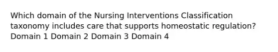 Which domain of the Nursing Interventions Classification taxonomy includes care that supports homeostatic regulation? Domain 1 Domain 2 Domain 3 Domain 4