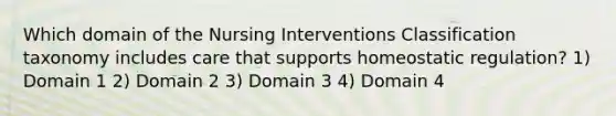 Which domain of the Nursing Interventions Classification taxonomy includes care that supports homeostatic regulation? 1) Domain 1 2) Domain 2 3) Domain 3 4) Domain 4