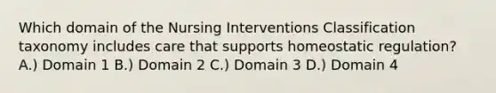 Which domain of the Nursing Interventions Classification taxonomy includes care that supports homeostatic regulation? A.) Domain 1 B.) Domain 2 C.) Domain 3 D.) Domain 4