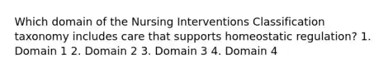 Which domain of the Nursing Interventions Classification taxonomy includes care that supports homeostatic regulation? 1. Domain 1 2. Domain 2 3. Domain 3 4. Domain 4