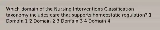 Which domain of the Nursing Interventions Classification taxonomy includes care that supports homeostatic regulation? 1 Domain 1 2 Domain 2 3 Domain 3 4 Domain 4