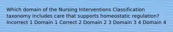 Which domain of the Nursing Interventions Classification taxonomy includes care that supports homeostatic regulation? Incorrect 1 Domain 1 Correct 2 Domain 2 3 Domain 3 4 Domain 4