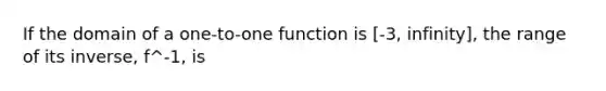 If the domain of a one-to-one function is [-3, infinity], the range of its inverse, f^-1, is