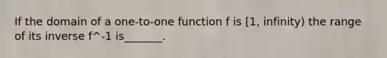 If the domain of a one-to-one function f is [1, infinity) the range of its inverse f^-1 is_______.