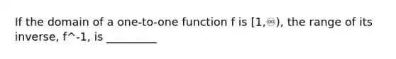 If the domain of a one-to-one function f is [1,♾), the range of its inverse, f^-1, is _________