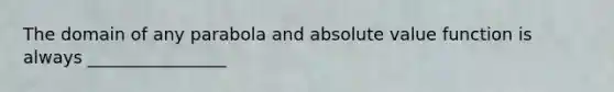 The domain of any parabola and absolute value function is always ________________