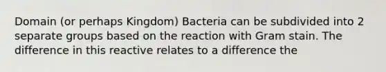 Domain (or perhaps Kingdom) Bacteria can be subdivided into 2 separate groups based on the reaction with Gram stain. The difference in this reactive relates to a difference the