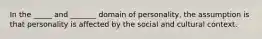 In the _____ and _______ domain of personality, the assumption is that personality is affected by the social and cultural context.