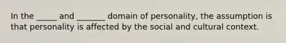 In the _____ and _______ domain of personality, the assumption is that personality is affected by the social and cultural context.