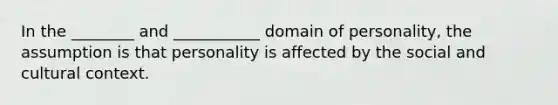 In the ________ and ___________ domain of personality, the assumption is that personality is affected by the social and cultural context.