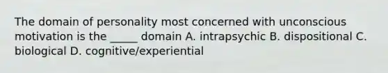 The domain of personality most concerned with unconscious motivation is the _____ domain A. intrapsychic B. dispositional C. biological D. cognitive/experiential