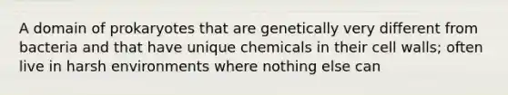 A domain of prokaryotes that are genetically very different from bacteria and that have unique chemicals in their cell walls; often live in harsh environments where nothing else can