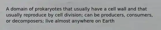 A domain of prokaryotes that usually have a cell wall and that usually reproduce by cell division; can be producers, consumers, or decomposers; live almost anywhere on Earth