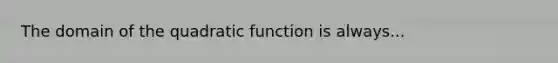 The domain of the quadratic function is always...