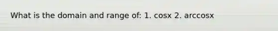 What is the domain and range of: 1. cosx 2. arccosx