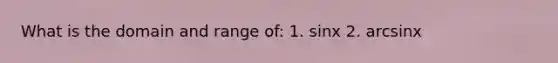 What is the domain and range of: 1. sinx 2. arcsinx