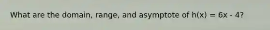 What are the domain, range, and asymptote of h(x) = 6x - 4?