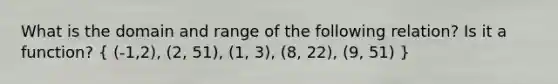 What is the domain and range of the following relation? Is it a function? ( (-1,2), (2, 51), (1, 3), (8, 22), (9, 51) )