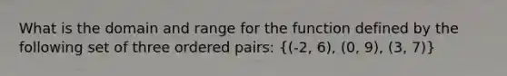 What is the domain and range for the function defined by the following set of three ordered pairs: ((-2, 6), (0, 9), (3, 7))