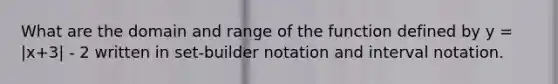 What are the domain and range of the function defined by y = |x+3| - 2 written in set-builder notation and interval notation.