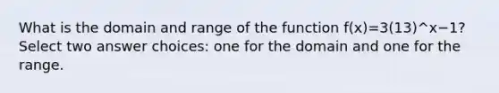 What is the domain and range of the function f(x)=3(13)^x−1? Select two answer choices: one for the domain and one for the range.