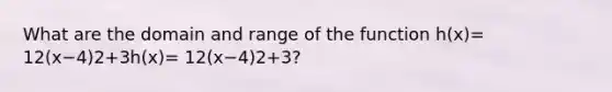 What are the domain and range of the function h(x)= 12(x−4)2+3h(x)= 12(x−4)2+3?