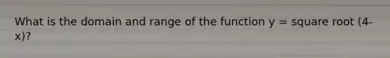 What is the domain and range of the function y = square root (4-x)?