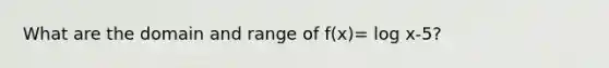 What are the domain and range of f(x)= log x-5?