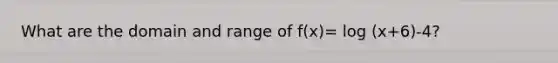 What are the domain and range of f(x)= log (x+6)-4?