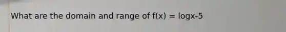 What are the domain and range of f(x) = logx-5