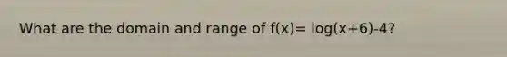 What are the domain and range of f(x)= log(x+6)-4?