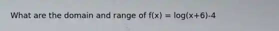 What are the domain and range of f(x) = log(x+6)-4