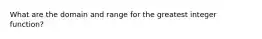 What are the domain and range for the greatest integer function?