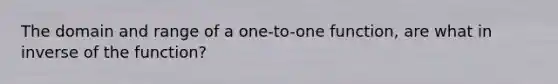 The domain and range of a one-to-one function, are what in inverse of the function?