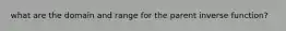 what are the domain and range for the parent inverse function?