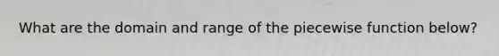 What are the domain and range of the piecewise function below?