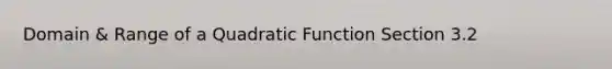 Domain & Range of a Quadratic Function Section 3.2