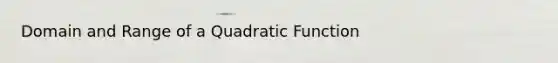 Domain and Range of a Quadratic Function