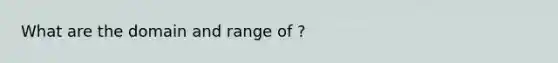 What are the domain and range of ?