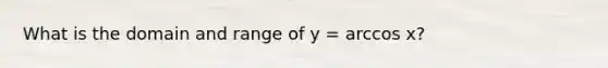 What is the domain and range of y = arccos x?