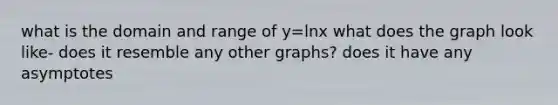 what is the domain and range of y=lnx what does the graph look like- does it resemble any other graphs? does it have any asymptotes