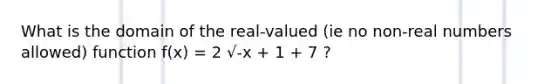 What is the domain of the real-valued (ie no non-real numbers allowed) function f(x) = 2 √-x + 1 + 7 ?