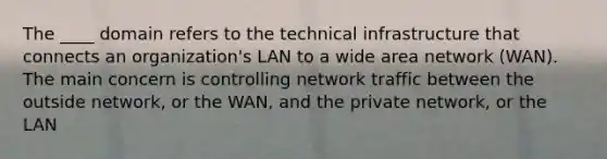 The ____ domain refers to the technical infrastructure that connects an organization's LAN to a wide area network (WAN). The main concern is controlling network traffic between the outside network, or the WAN, and the private network, or the LAN