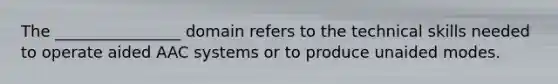 The ________________ domain refers to the technical skills needed to operate aided AAC systems or to produce unaided modes.