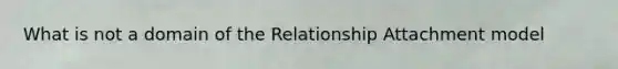 What is not a domain of the Relationship Attachment model