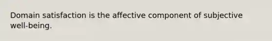 Domain satisfaction is the affective component of subjective well-being.