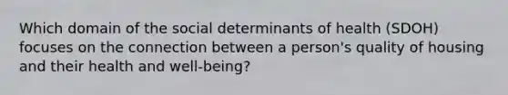 Which domain of the social determinants of health (SDOH) focuses on the connection between a person's quality of housing and their health and well-being?