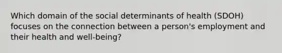 Which domain of the social determinants of health (SDOH) focuses on the connection between a person's employment and their health and well-being?